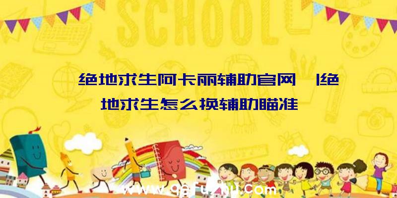 「绝地求生阿卡丽辅助官网」|绝地求生怎么换辅助瞄准